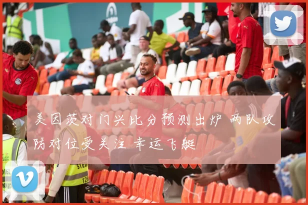 美因茨对门兴比分预测出炉 两队攻防对位受关注 幸运飞艇