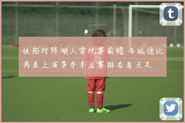 快船对阵湖人常规赛前瞻 洛城德比再度上演争夺季后赛排名看点足