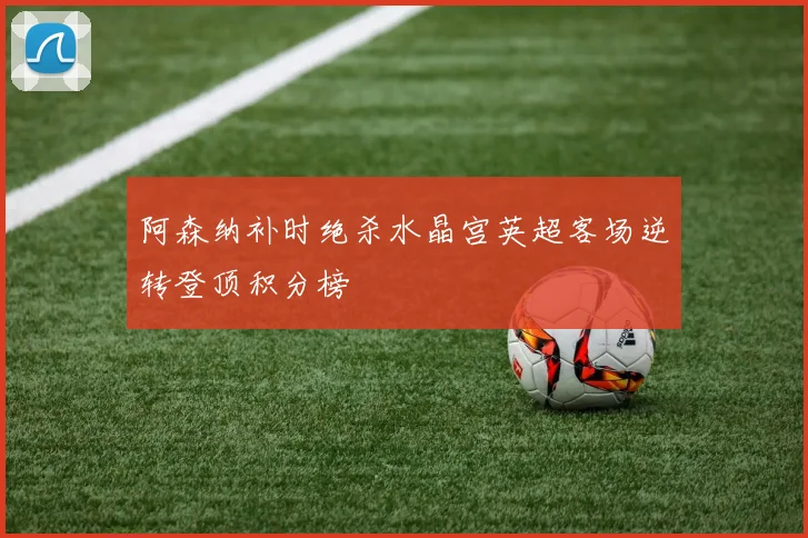 阿森纳补时绝杀水晶宫英超客场逆转登顶积分榜
