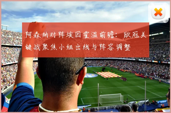 阿森纳对阵埃因霍温前瞻：欧冠关键战聚焦小组出线与阵容调整