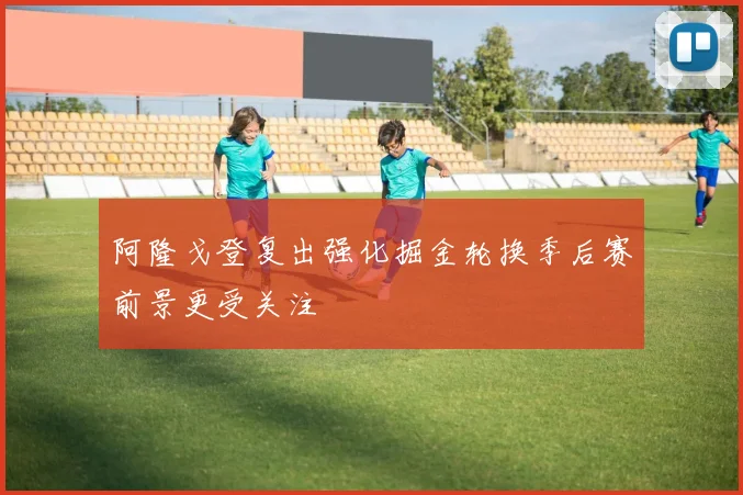 阿隆戈登复出强化掘金轮换季后赛前景更受关注