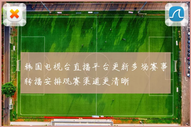 韩国电视台直播平台更新多场赛事转播安排观赛渠道更清晰