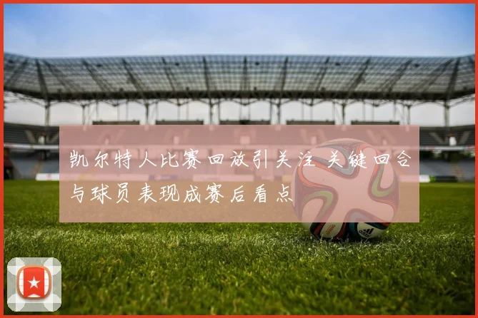 凯尔特人比赛回放引关注 关键回合与球员表现成赛后看点