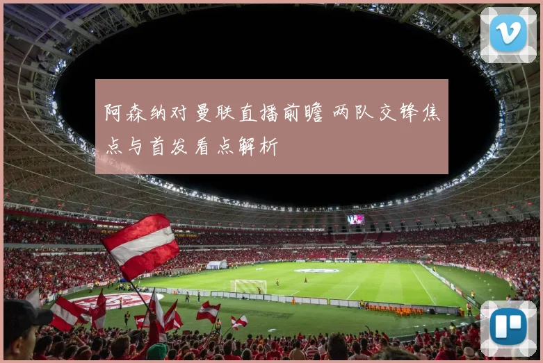 阿森纳对曼联直播前瞻 两队交锋焦点与首发看点解析