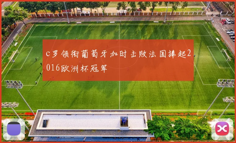 c罗领衔葡萄牙加时击败法国捧起2016欧洲杯冠军