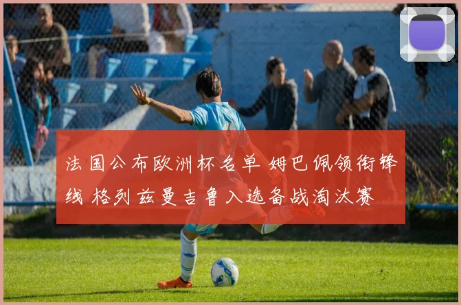 法国公布欧洲杯名单 姆巴佩领衔锋线 格列兹曼吉鲁入选备战淘汰赛