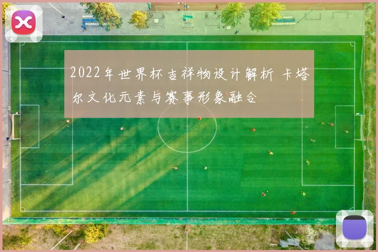 2022年世界杯吉祥物设计解析 卡塔尔文化元素与赛事形象融合