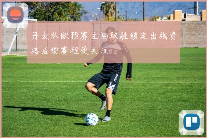 丹麦队欧预赛主场取胜锁定出线资格后续赛程受关注