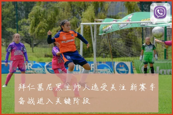 拜仁慕尼黑主帅人选受关注 新赛季备战进入关键阶段