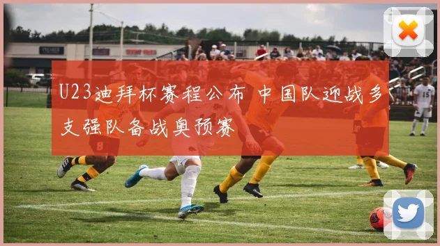 U23迪拜杯赛程公布 中国队迎战多支强队备战奥预赛