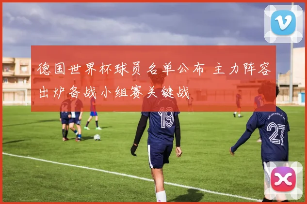 德国世界杯球员名单公布 主力阵容出炉备战小组赛关键战