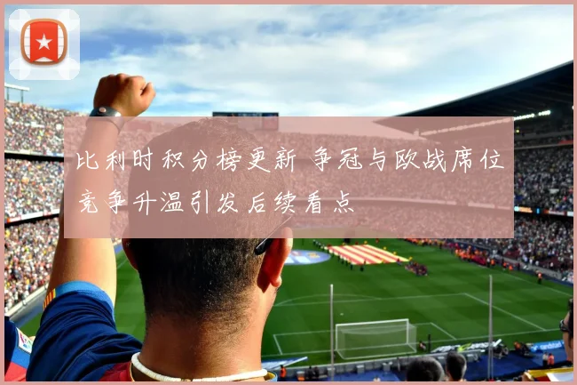 比利时积分榜更新 争冠与欧战席位竞争升温引发后续看点