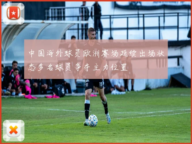 中国海外球员欧洲赛场延续出场状态多名球员争夺主力位置