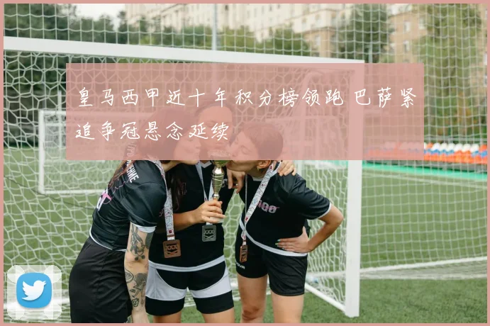 皇马西甲近十年积分榜领跑 巴萨紧追争冠悬念延续