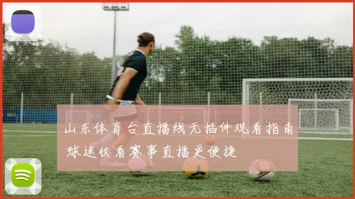 山东体育台直播线无插件观看指南 球迷收看赛事直播更便捷