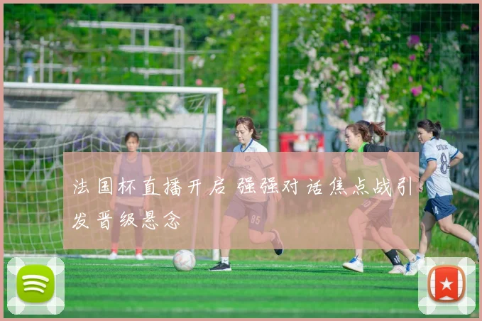 法国杯直播开启 强强对话焦点战引发晋级悬念