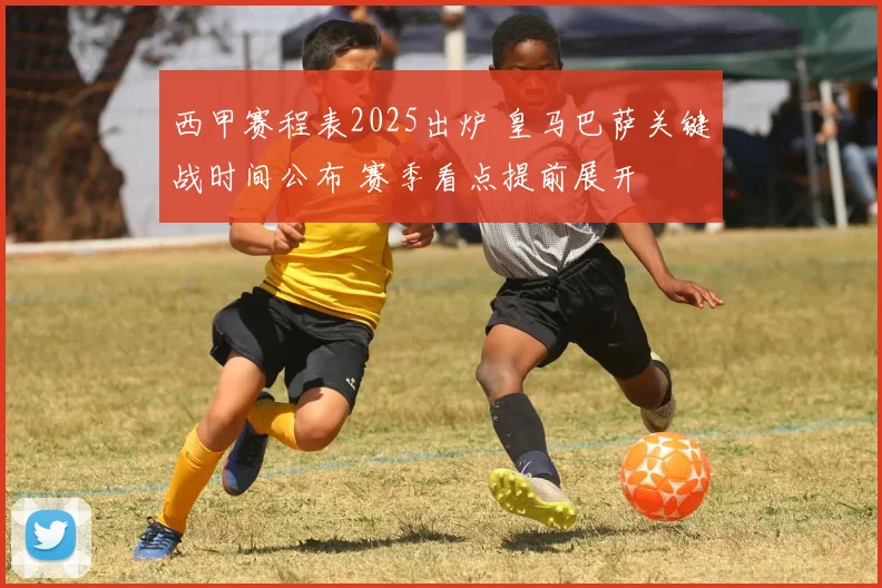 西甲赛程表2025出炉 皇马巴萨关键战时间公布 赛季看点提前展开