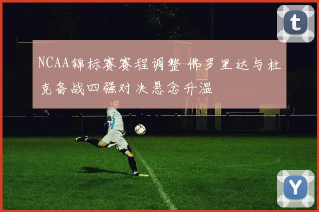 NCAA锦标赛赛程调整 佛罗里达与杜克备战四强对决悬念升温