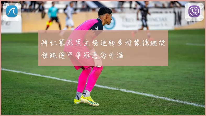 拜仁慕尼黑主场逆转多特蒙德继续领跑德甲争冠悬念升温