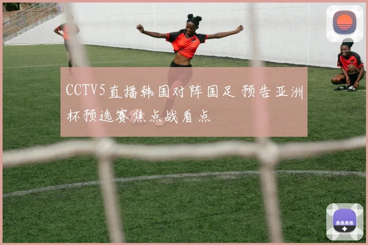 CCTV5直播韩国对阵国足 预告亚洲杯预选赛焦点战看点