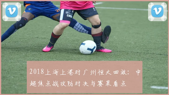 2018上海上港对广州恒大回放：中超焦点战攻防对决与赛果看点