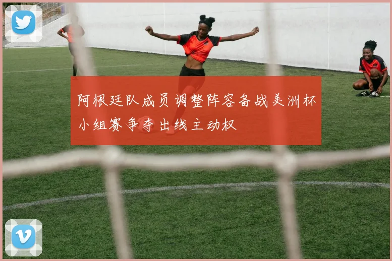 阿根廷队成员调整阵容备战美洲杯小组赛争夺出线主动权