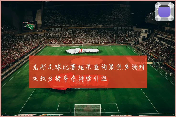 竞彩足球比赛结果查询聚焦多场对决积分榜争夺持续升温