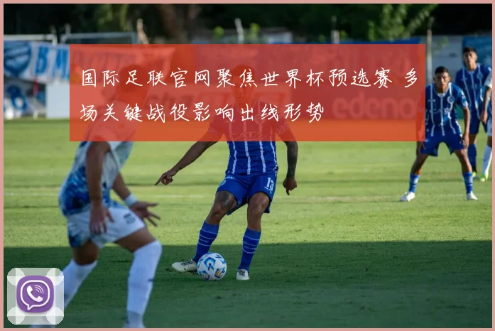 国际足联官网聚焦世界杯预选赛 多场关键战役影响出线形势