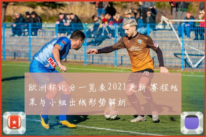 欧洲杯比分一览表2021更新 赛程结果与小组出线形势解析