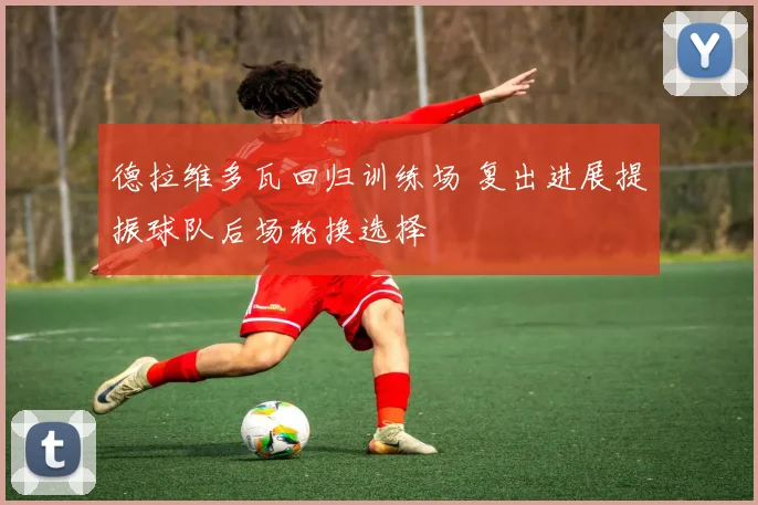 德拉维多瓦回归训练场 复出进展提振球队后场轮换选择