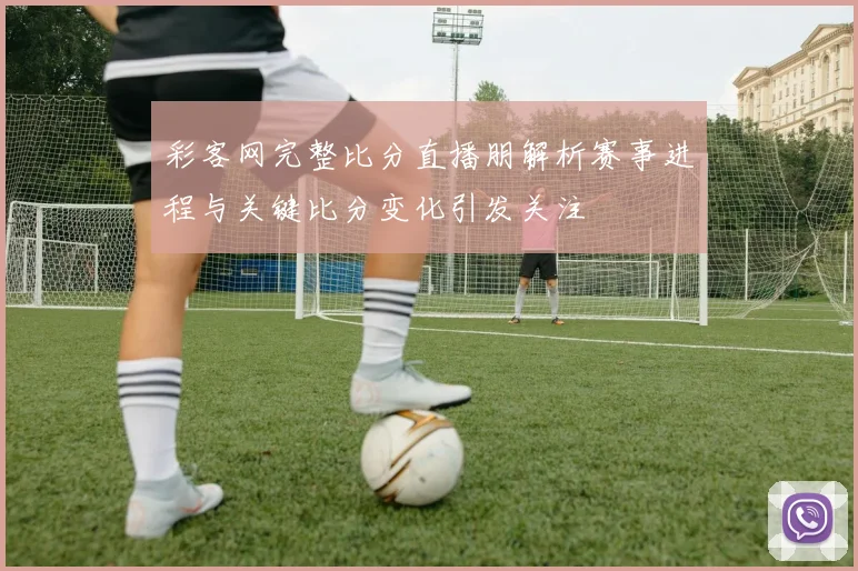 彩客网完整比分直播朋解析赛事进程与关键比分变化引发关注