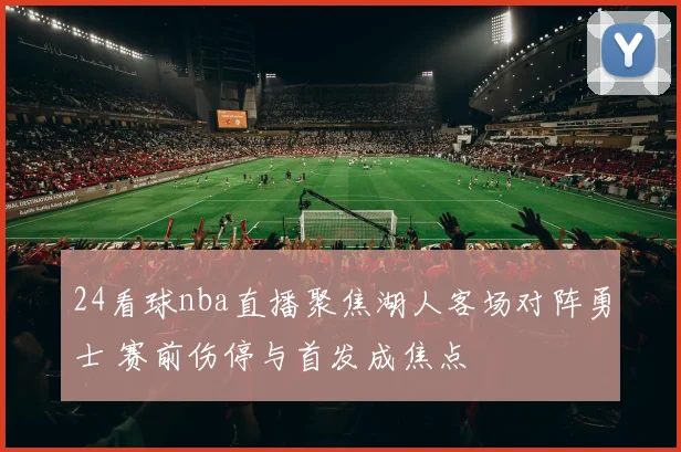 24看球nba直播聚焦湖人客场对阵勇士 赛前伤停与首发成焦点