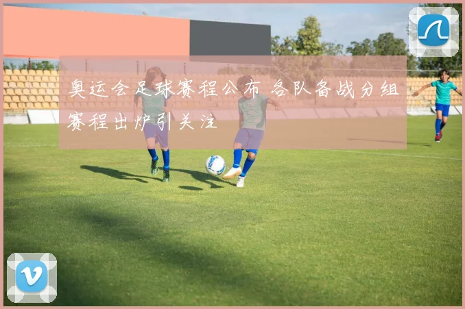 奥运会足球赛程公布 各队备战分组赛程出炉引关注