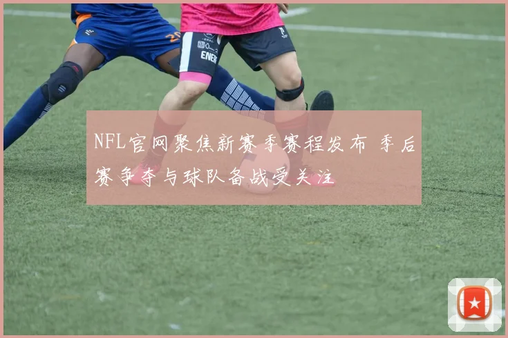 NFL官网聚焦新赛季赛程发布 季后赛争夺与球队备战受关注