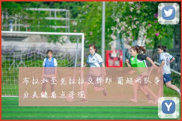 布拉加圣克拉拉交锋即 葡超两队争分关键看点浮现