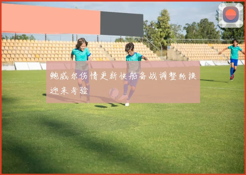鲍威尔伤情更新快船备战调整轮换迎来考验