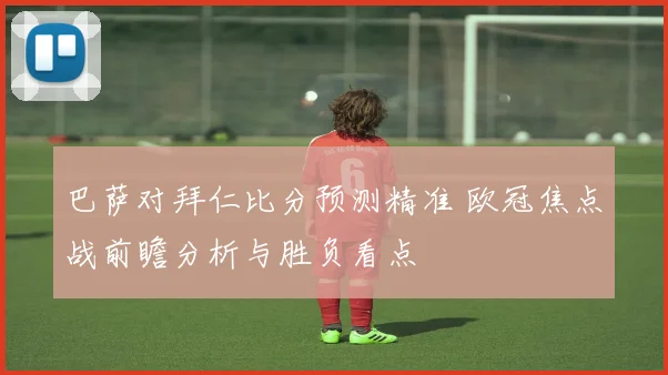巴萨对拜仁比分预测精准 欧冠焦点战前瞻分析与胜负看点