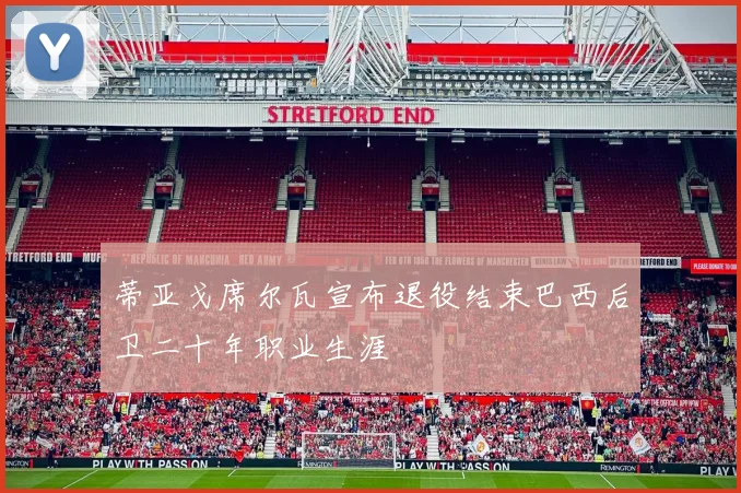 蒂亚戈席尔瓦宣布退役结束巴西后卫二十年职业生涯